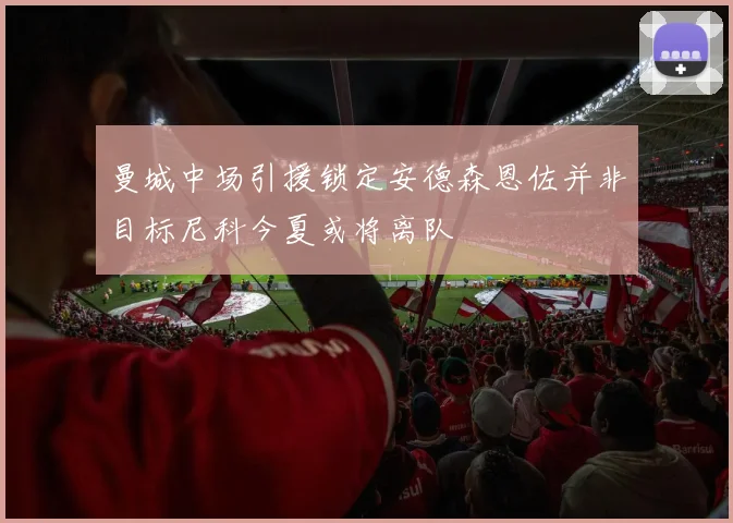 曼城中场引援锁定安德森恩佐并非目标尼科今夏或将离队