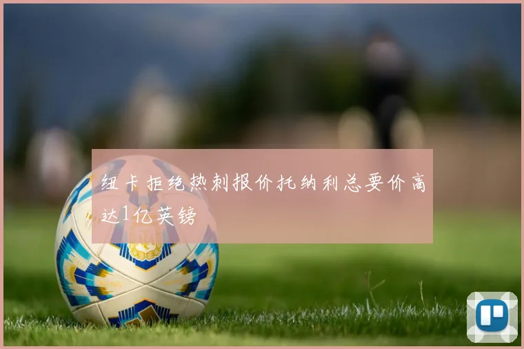 纽卡拒绝热刺报价托纳利总要价高达1亿英镑
