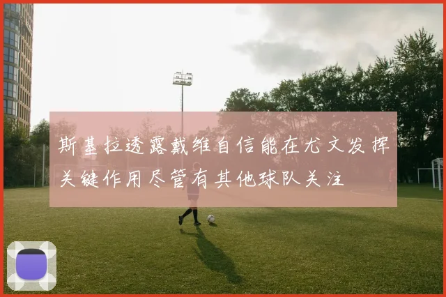 斯基拉透露戴维自信能在尤文发挥关键作用尽管有其他球队关注