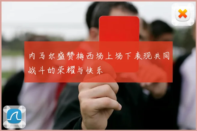 内马尔盛赞梅西场上场下表现共同战斗的荣耀与快乐