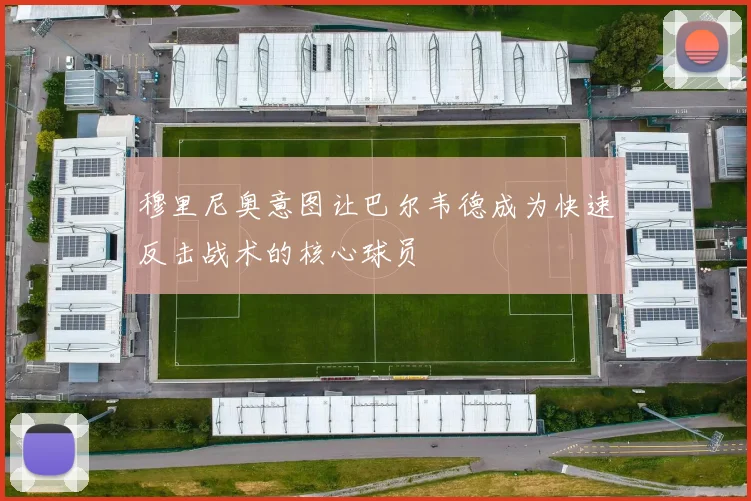 穆里尼奥意图让巴尔韦德成为快速反击战术的核心球员