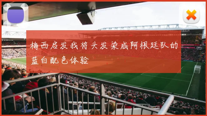 梅西启发我将头发染成阿根廷队的蓝白配色体验