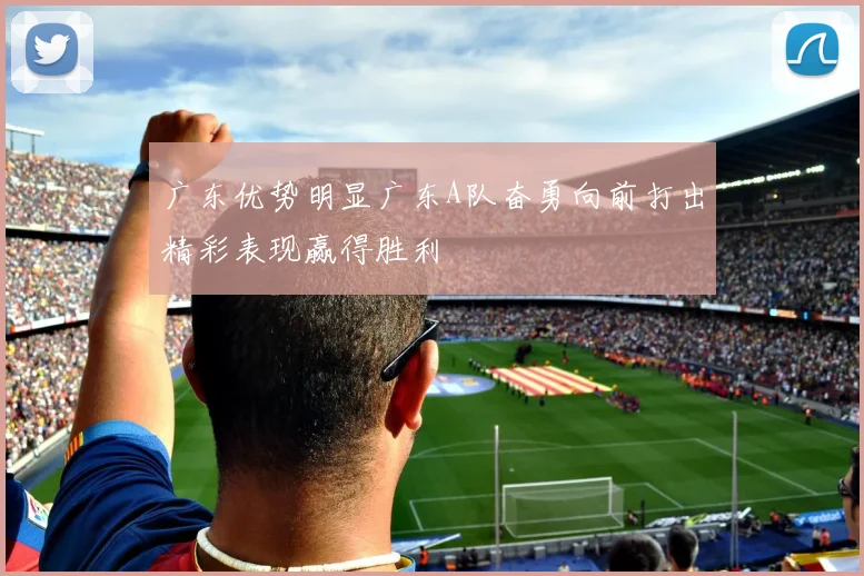 广东优势明显广东A队奋勇向前打出精彩表现赢得胜利