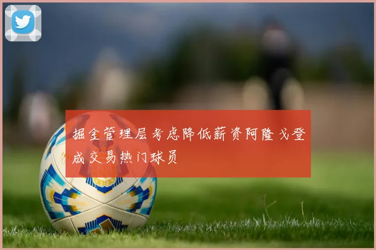 掘金管理层考虑降低薪资阿隆戈登成交易热门球员