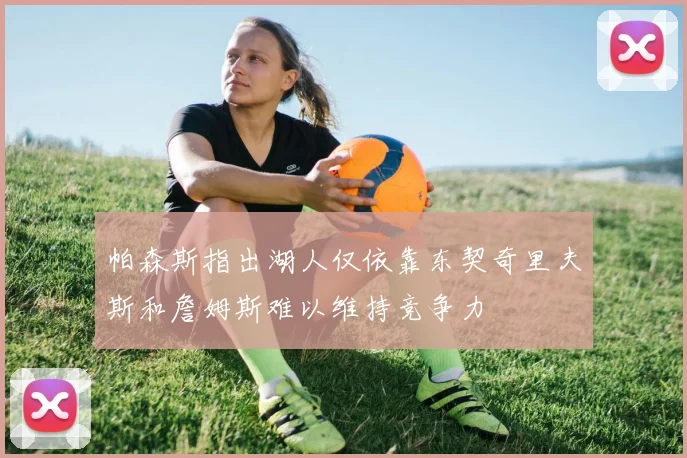 帕森斯指出湖人仅依靠东契奇里夫斯和詹姆斯难以维持竞争力