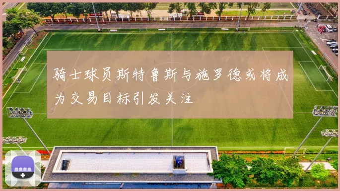 骑士球员斯特鲁斯与施罗德或将成为交易目标引发关注