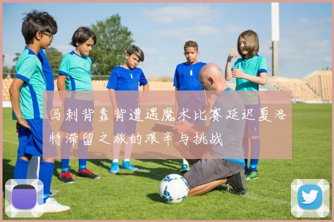 马刺背靠背遭遇魔术比赛延迟夏洛特滞留之旅的艰辛与挑战