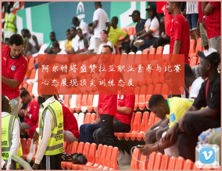 阿尔特塔盛赞拉亚职业素养与比赛心态展现顶尖训练态度