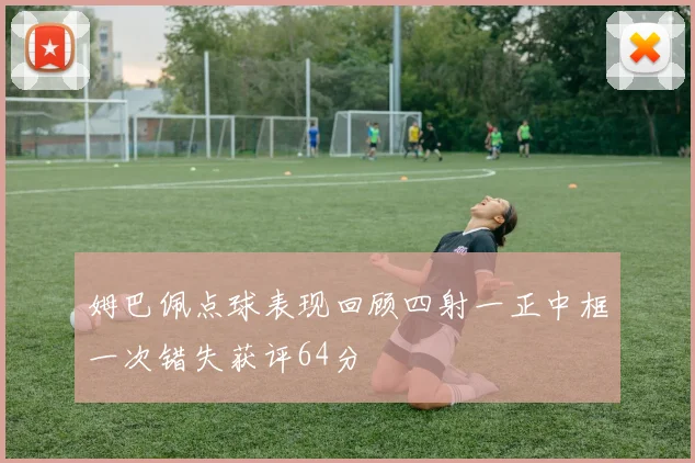 姆巴佩点球表现回顾四射一正中框一次错失获评64分