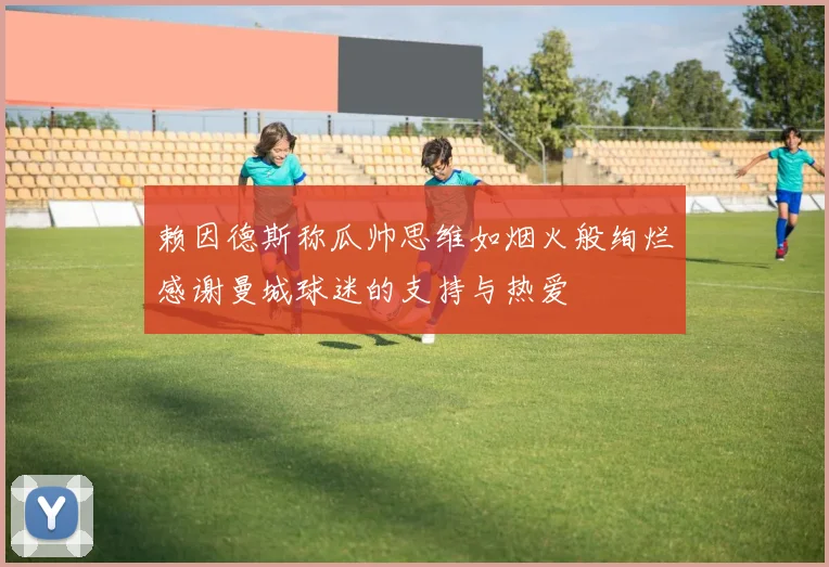 赖因德斯称瓜帅思维如烟火般绚烂感谢曼城球迷的支持与热爱