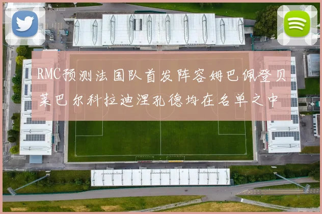 RMC预测法国队首发阵容姆巴佩登贝莱巴尔科拉迪涅孔德均在名单之中