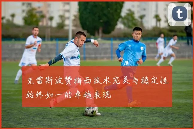 克雷斯波赞梅西技术完美与稳定性始终如一的卓越表现