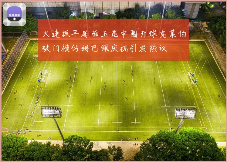 火速扳平局面玉昆中圈开球克莱伯破门模仿姆巴佩庆祝引发热议
