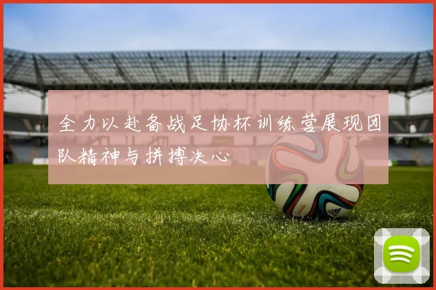 全力以赴备战足协杯训练营展现团队精神与拼搏决心