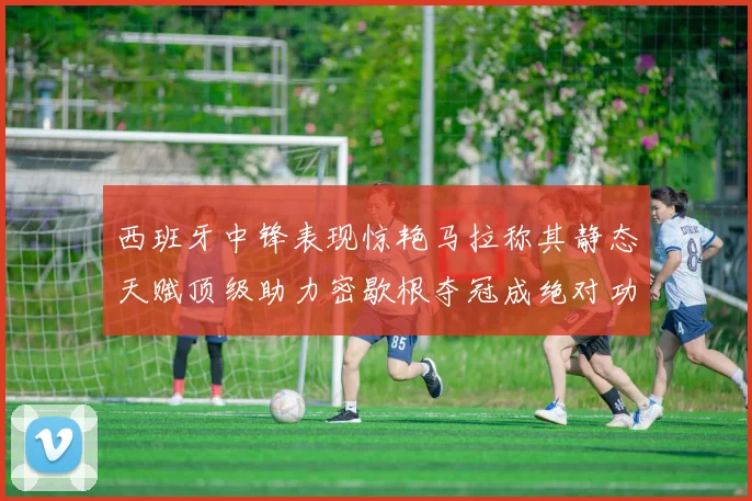 西班牙中锋表现惊艳马拉称其静态天赋顶级助力密歇根夺冠成绝对功臣