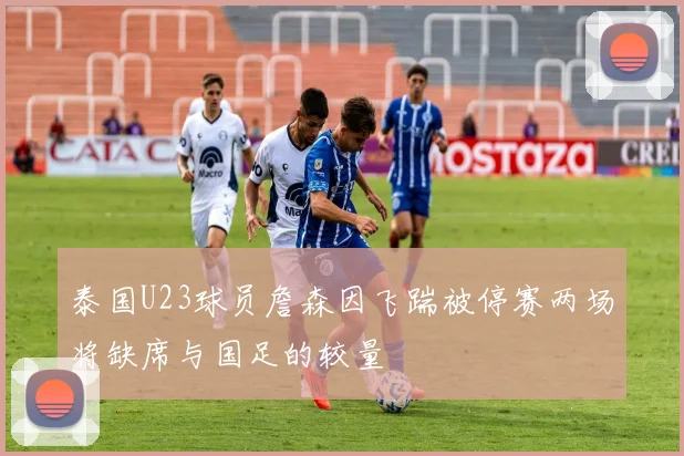 泰国U23球员詹森因飞踹被停赛两场将缺席与国足的较量