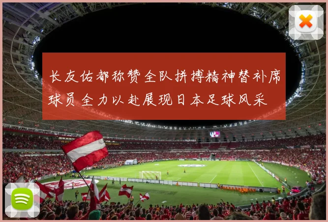 长友佑都称赞全队拼搏精神替补席球员全力以赴展现日本足球风采