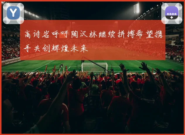 高诗岩呼吁陶汉林继续拼搏希望携手共创辉煌未来
