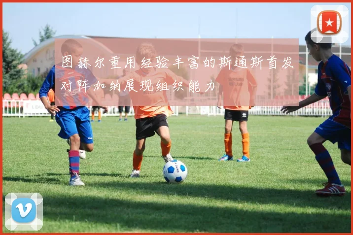 图赫尔重用经验丰富的斯通斯首发对阵加纳展现组织能力