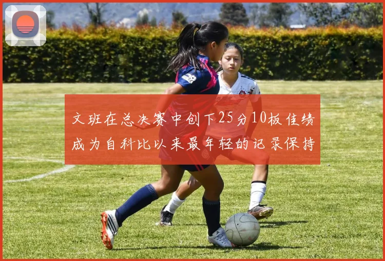 文班在总决赛中创下25分10板佳绩成为自科比以来最年轻的记录保持者