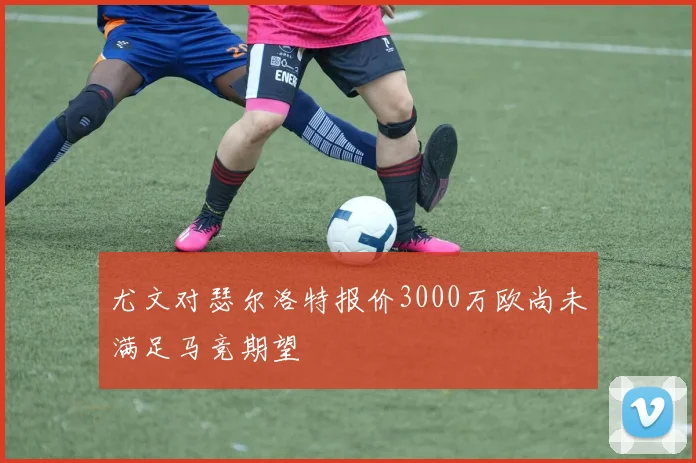尤文对瑟尔洛特报价3000万欧尚未满足马竞期望
