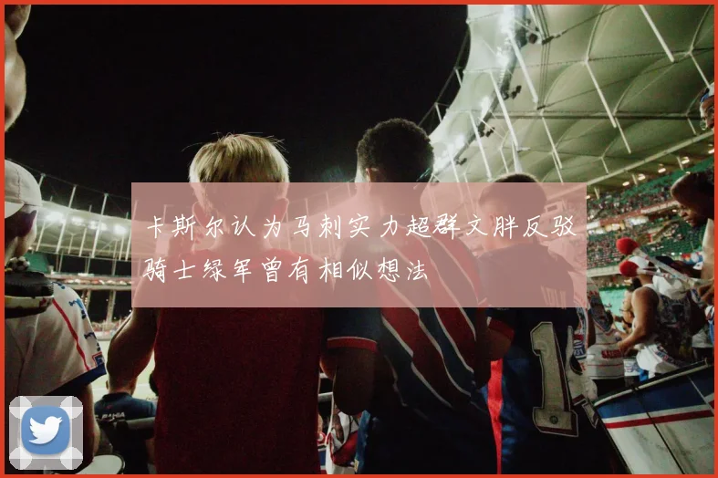 卡斯尔认为马刺实力超群文胖反驳骑士绿军曾有相似想法