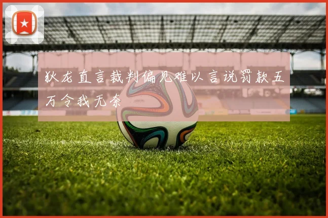 狄龙直言裁判偏见难以言说罚款五万令我无奈