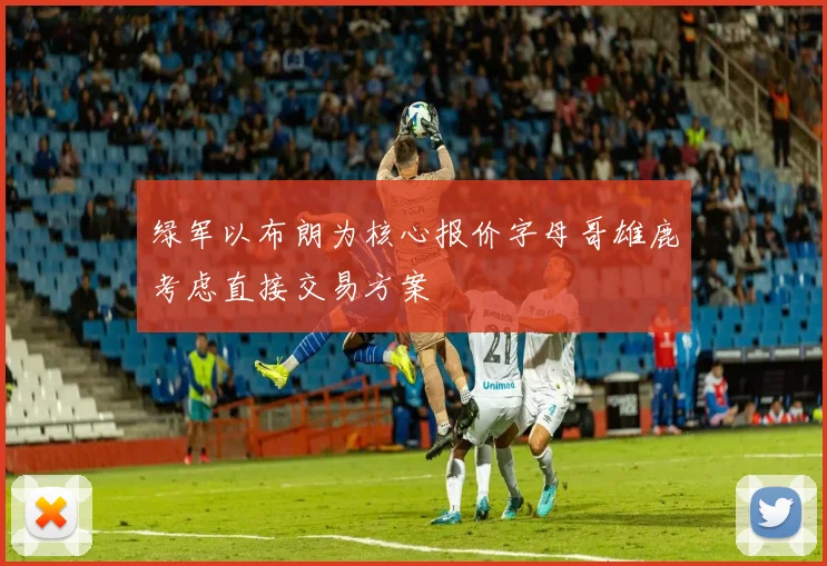 绿军以布朗为核心报价字母哥雄鹿考虑直接交易方案