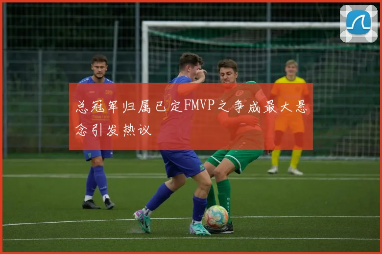 总冠军归属已定FMVP之争成最大悬念引发热议
