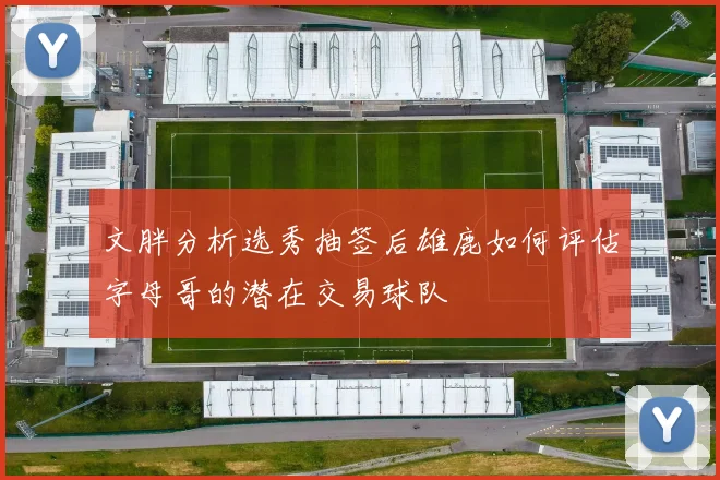 文胖分析选秀抽签后雄鹿如何评估字母哥的潜在交易球队