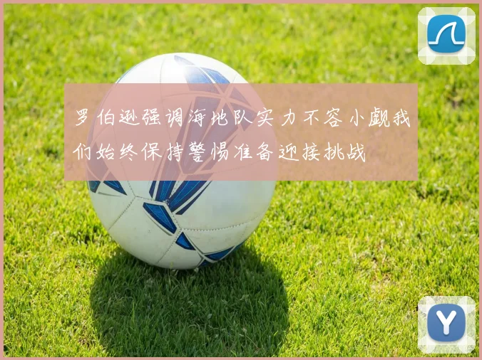 罗伯逊强调海地队实力不容小觑我们始终保持警惕准备迎接挑战