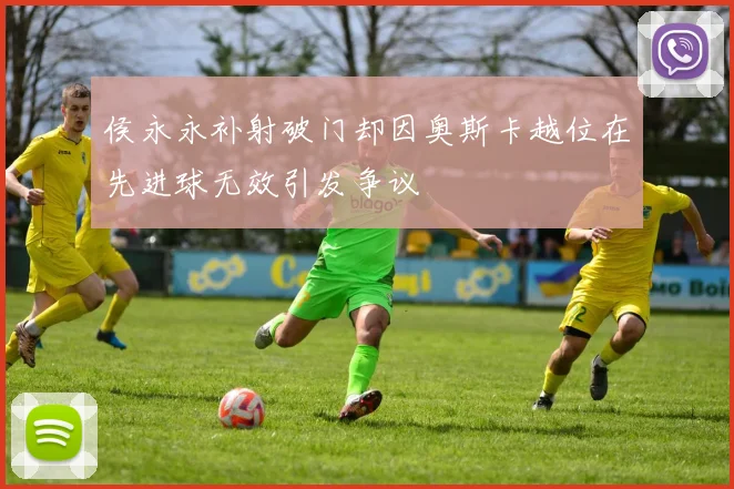侯永永补射破门却因奥斯卡越位在先进球无效引发争议