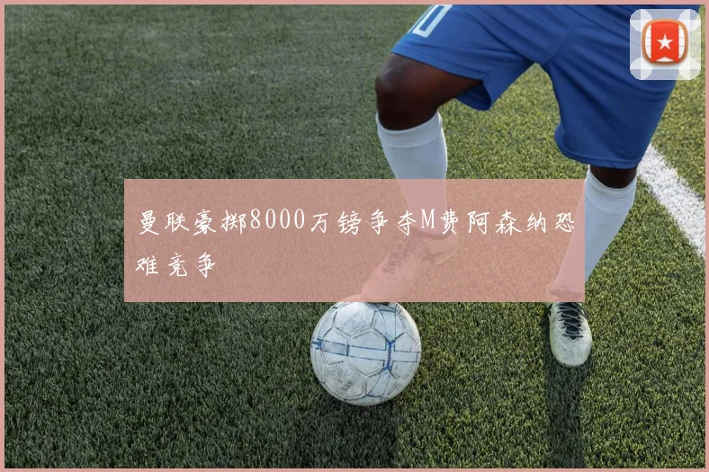 曼联豪掷8000万镑争夺M费阿森纳恐难竞争