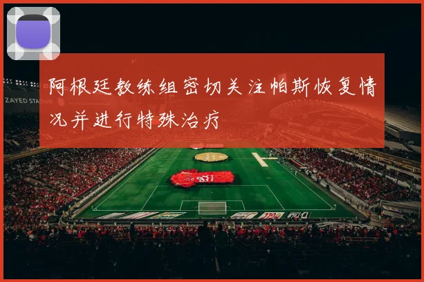 阿根廷教练组密切关注帕斯恢复情况并进行特殊治疗