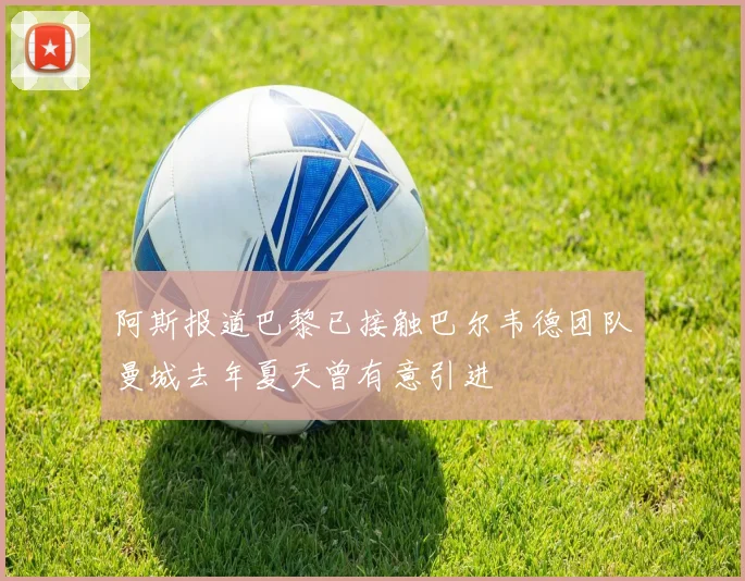 阿斯报道巴黎已接触巴尔韦德团队曼城去年夏天曾有意引进