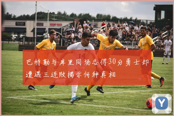 巴特勒与库里同场各得30分勇士却遭遇三连败揭示何种真相