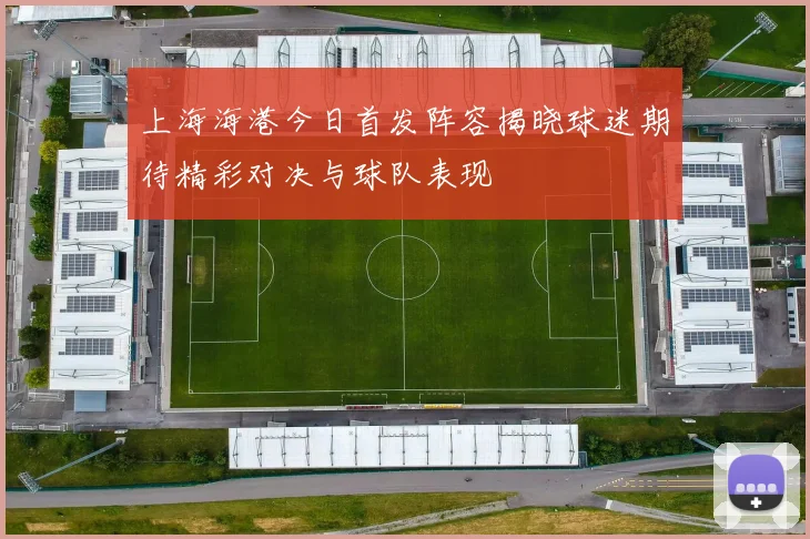 上海海港今日首发阵容揭晓球迷期待精彩对决与球队表现