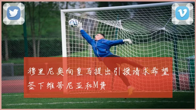 穆里尼奥向皇马提出引援请求希望签下维蒂尼亚和M费